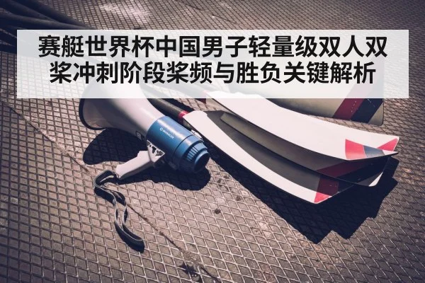 赛艇世界杯中国男子轻量级双人双桨冲刺阶段桨频与胜负关键解析
