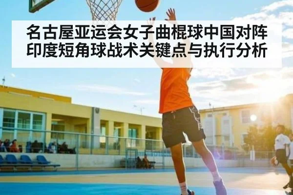 名古屋亚运会女子曲棍球中国对阵印度短角球战术关键点与执行分析（kaiyun sport）